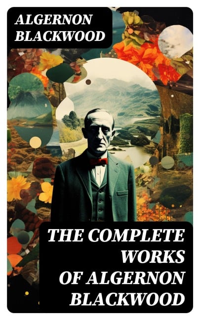 The Complete Works of Algernon Blackwood - Algernon Blackwood