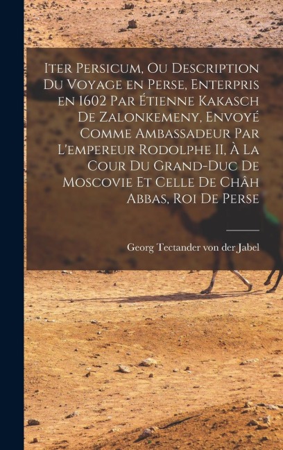 Iter Persicum, ou description du voyage en Perse, enterpris en 1602 par Étienne Kakasch de Zalonkemeny, envoyé comme ambassadeur par l'empereur Rodolphe II, à la cour du grand-duc de Moscovie et celle de Châh Abbas, roi de Perse - 