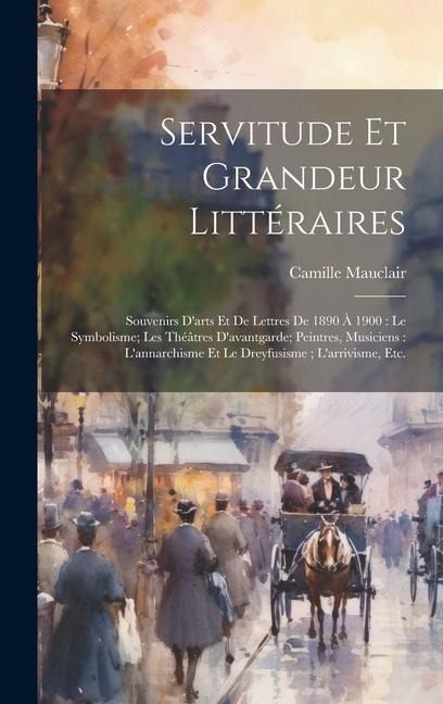 Servitude et grandeur littéraires: Souvenirs d'arts et de lettres de 1890 à 1900: le symbolisme; les théâtres d'avantgarde; peintres, musiciens: l'ann - Camille Mauclair