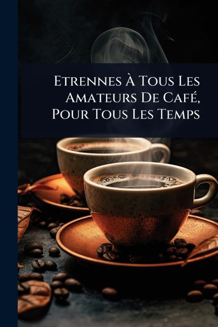 Etrennes Ã Tous Les Amateurs De CafÃ(c), Pour Tous Les Temps - Anonymous