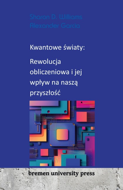 Kwantowe ¿wiaty: Rewolucja obliczeniowa i jej wp¿yw na nasz¿ przysz¿o¿¿ - Sharon D. Williams, Alexander Garcia