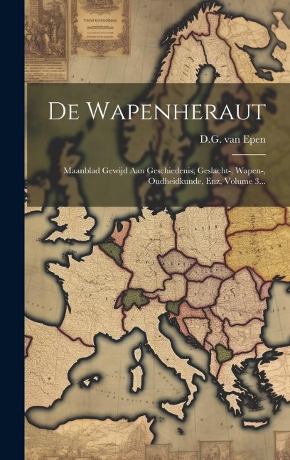 De Wapenheraut: Maanblad Gewijd Aan Geschiedenis, Geslacht-, Wapen-, Oudheidkunde, Enz, Volume 3... - D. G. Van Epen