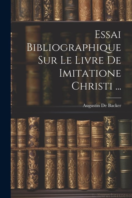 Essai Bibliographique Sur Le Livre De Imitatione Christi ... - Augustin De Backer