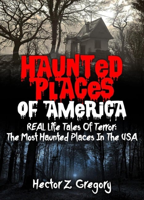 Haunted Places Of America: REAL Life Tales Of Terror: The Most Haunted Places In The USA - Hector Z. Gregory