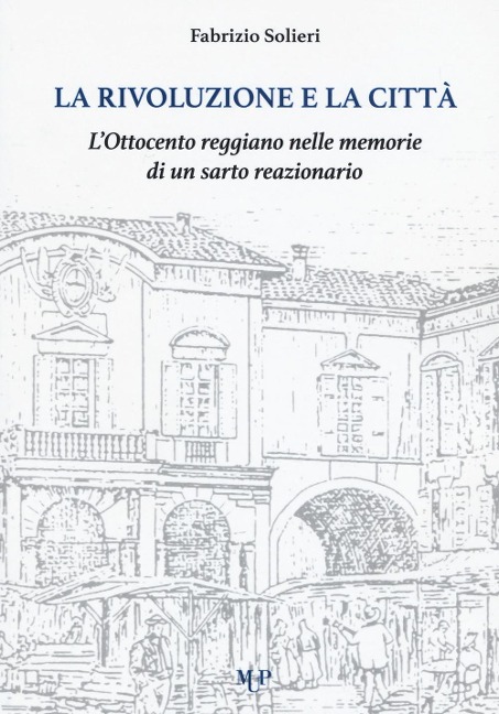 La rivoluzione e la città. L'Ottocento reggiano nelle memorie di un sarto reazionario - Fabrizio Solieri