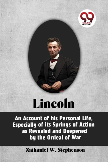 LINCOLN Abraham Lincoln, An Account of His Personal Life, Especially of Its Springs of Action as Revealed and Deepened by the Ordeal of War - Nathaniel W. Stephenson