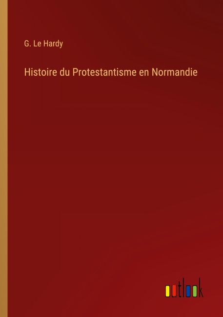 Histoire du Protestantisme en Normandie - G. Le Hardy