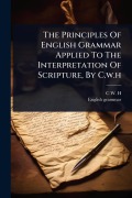 Cover-Bild zum Titel 'The Principles Of English Grammar Applied To The Interpretation Of Scripture, By C.w.h' von 'C W H, English Grammar'
