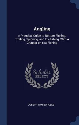 Angling: A Practical Guide to Bottom Fishing, Trolling, Spinning, and Fly-fishing. With A Chapter on sea Fishing - Joseph Tom Burgess