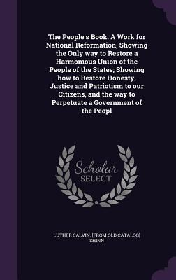 The People's Book. A Work for National Reformation, Showing the Only way to Restore a Harmonious Union of the People of the States; Showing how to Res - Luther Calvin [From Old Catalog] Shinn