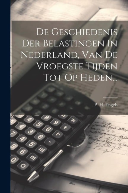 De Geschiedenis Der Belastingen In Nederland, Van De Vroegste Tijden Tot Op Heden... - P. H. Engels