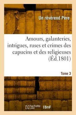 Amours, galanteries, intrigues, ruses et crimes des capucins et des religieuses. Tome 3 - Un Révérend Père