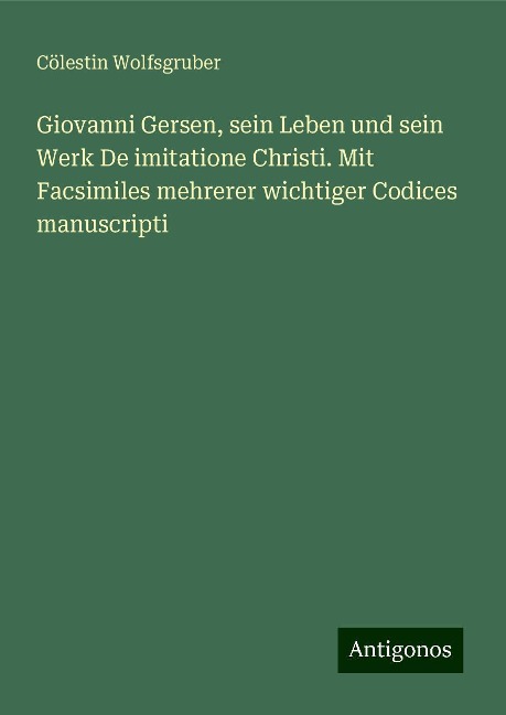 Giovanni Gersen, sein Leben und sein Werk De imitatione Christi. Mit Facsimiles mehrerer wichtiger Codices manuscripti - Cölestin Wolfsgruber