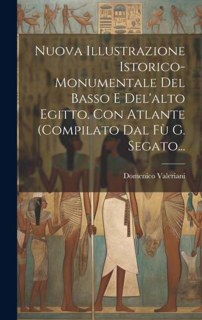 Nuova Illustrazione Istorico-monumentale Del Basso E Del'alto Egitto. Con Atlante (compilato Dal Fù G. Segato... - Domenico Valeriani