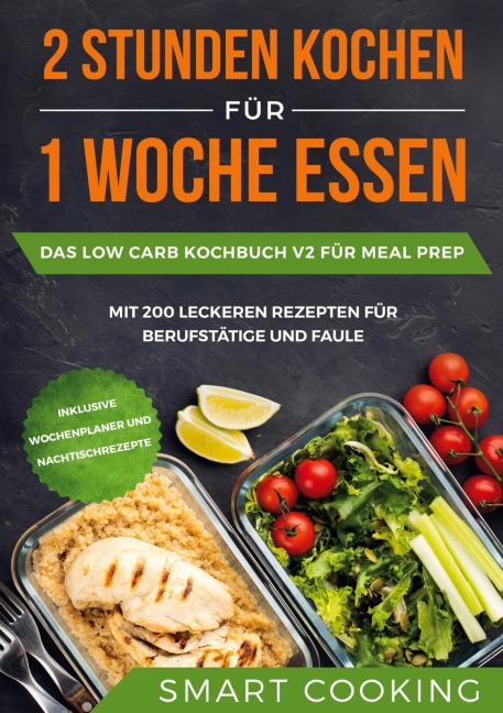 2 Stunden kochen für 1 Woche essen: Das Low Carb Kochbuch V2 für Meal Prep - mit 200 leckeren Rezepten für Berufstätige und Faule inklusive Wochenplaner und Nachtischrezepte - Smart Cooking