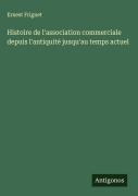Cover-Bild zum Titel 'Histoire de l'association commerciale depuis l'antiquité jusqu'au temps actuel' von 'Ernest Frignet'