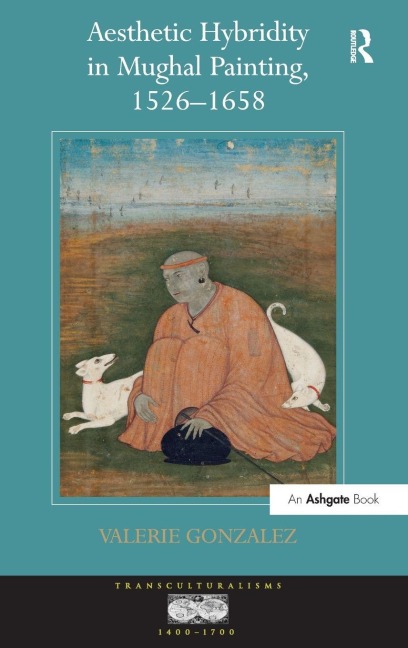 Aesthetic Hybridity in Mughal Painting, 1526-1658 - Valerie Gonzalez