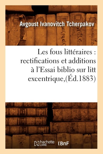 Les Fous Littéraires: Rectifications Et Additions À l'Essai Biblio Sur Litt Excentrique, (Éd.1883) - Avgoust Ivanovitch Tcherpakov