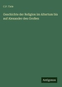 Cover-Bild zum Titel 'Geschichte der Religion im Altertum bis auf Alexander den Großen' von 'C. P. Tiele'