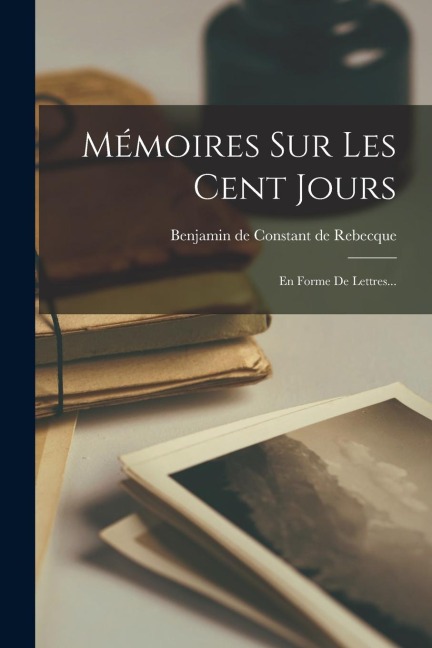 Mémoires Sur Les Cent Jours: En Forme De Lettres... - 