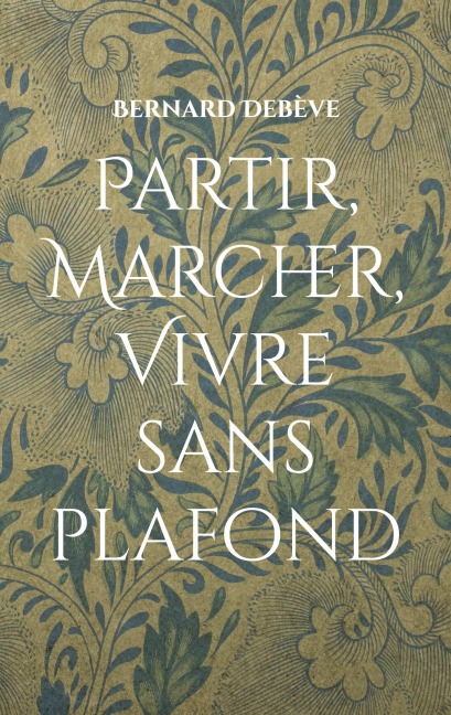 Partir, marcher, vivre sans plafond - Bernard Debève