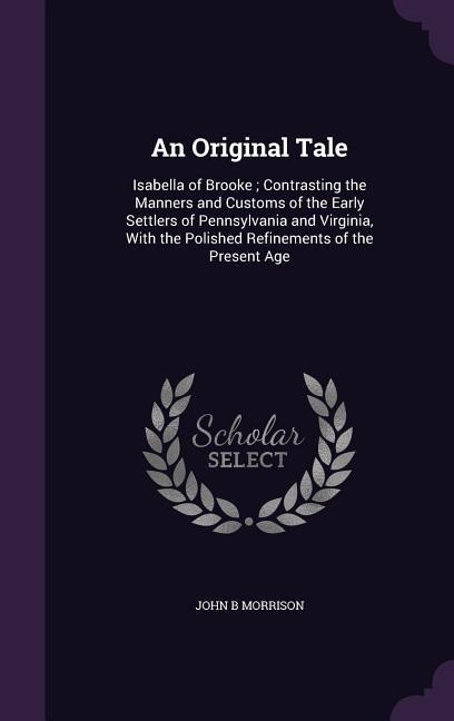 An Original Tale: Isabella of Brooke; Contrasting the Manners and Customs of the Early Settlers of Pennsylvania and Virginia, With the P - John B. Morrison