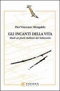 Gli incanti della vita. Studi su poeti italiani del Settecento - Pier Vincenzo Mengaldo