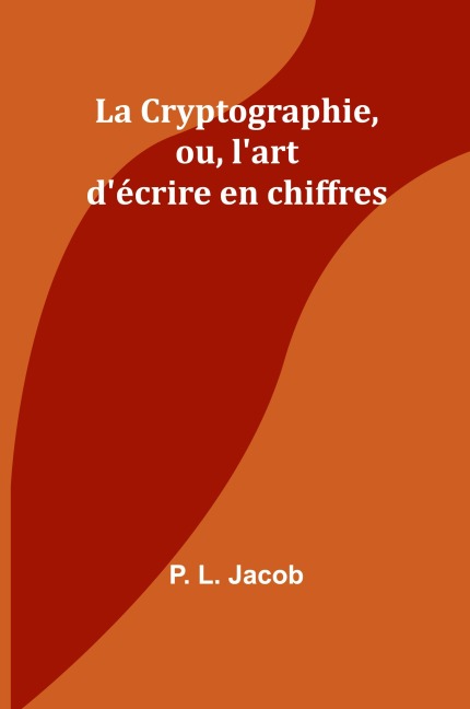 La Cryptographie, ou, l'art d'écrire en chiffres - P. L. Jacob