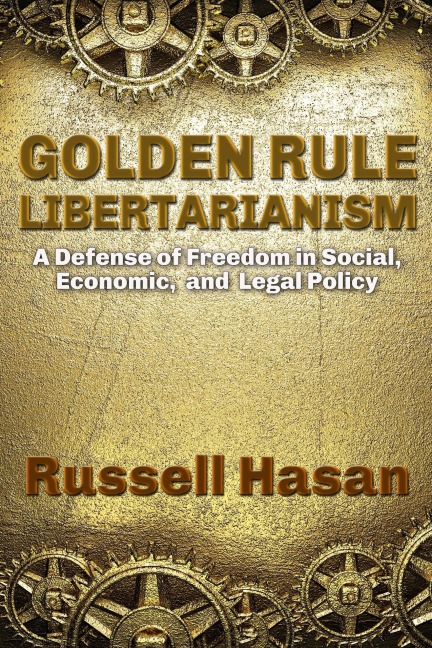 Golden Rule Libertarianism: A Defense of Freedom in Social, Economic, and Legal Policy - Russell Hasan