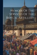 Memoir Of The Services Of The Bengal Artillery: From The Formation Of The Corps To The Present Time, With Some Account Of Its Internal Organization - E. Buckle
