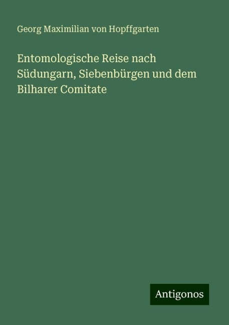 Entomologische Reise nach Südungarn, Siebenbürgen und dem Bilharer Comitate - Georg Maximilian von Hopffgarten