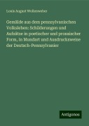 Gemälde aus dem pennsylvanischen Volksleben: Schilderungen und Aufsätze in poetischer und prosaischer Form, in Mundart und Ausdrucksweise der Deutsch-Pennsylvanier - Louis August Wollenweber