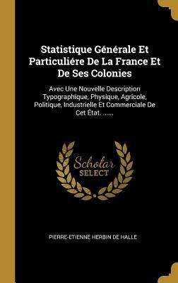 Statistique Générale Et Particuliére De La France Et De Ses Colonies: Avec Une Nouvelle Description Typographique, Physique, Agricole, Politique, Indu - 