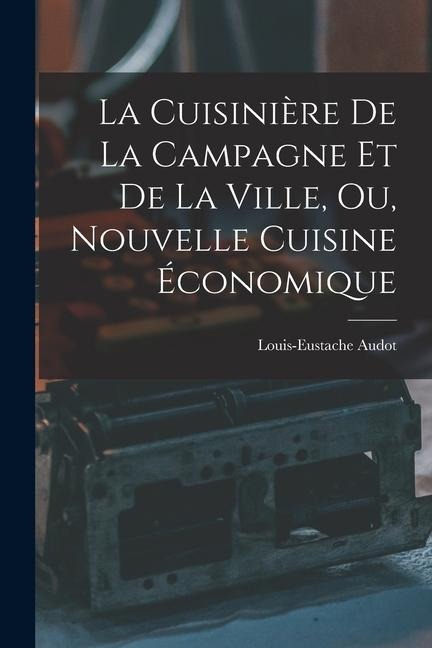 La Cuisinière De La Campagne Et De La Ville, Ou, Nouvelle Cuisine Économique - Louis-Eustache Audot