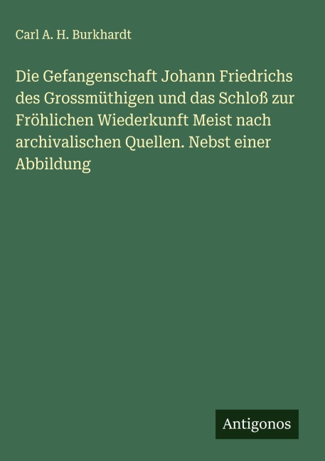 Die Gefangenschaft Johann Friedrichs des Grossmüthigen und das Schloß zur Fröhlichen Wiederkunft Meist nach archivalischen Quellen. Nebst einer Abbildung - Carl A. H. Burkhardt