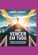 Como Vencer Em Tudo: A Fórmula Para Transformar Sua Vida Em Tempo Recorde - Samuel Lawrence