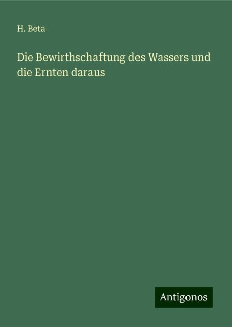 Die Bewirthschaftung des Wassers und die Ernten daraus - H. Beta