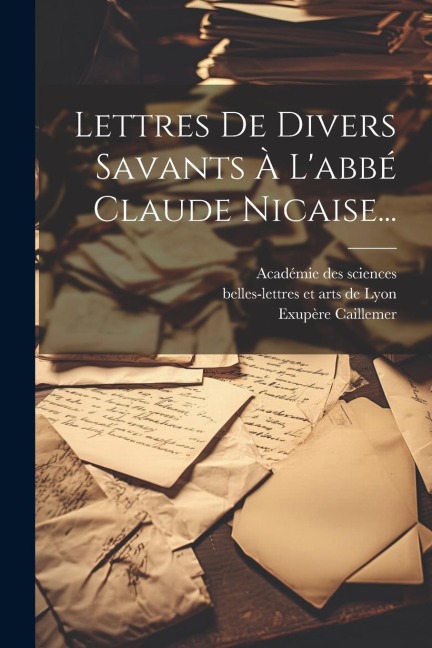 Lettres De Divers Savants À L'abbé Claude Nicaise... - Exupère Caillemer
