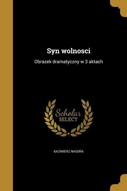 Syn wolnosci: Obrazek dramatyczny w 3 aktach - Kazimierz Nagora