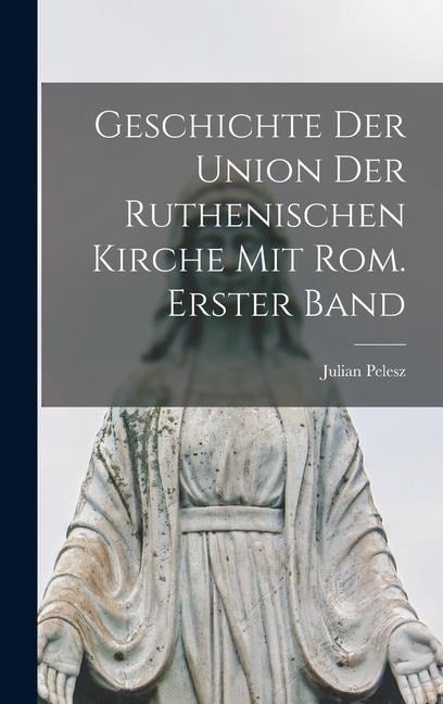 Geschichte der Union der Ruthenischen Kirche mit Rom. Erster Band - Julian Pelesz