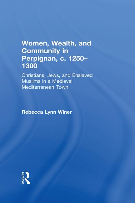 Women, Wealth, and Community in Perpignan, c. 1250-1300 - Rebecca Lynn Winer