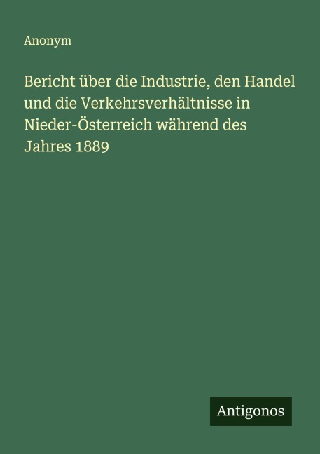 Bericht über die Industrie, den Handel und die Verkehrsverhältnisse in Nieder-Österreich während des Jahres 1889 - Anonym