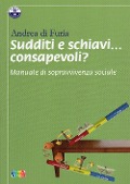 Sudditi e schiavi... consapevoli? Manuale di sopravvivenza sociale - Andrea Di Furia