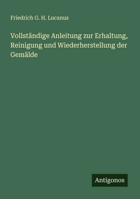 Vollständige Anleitung zur Erhaltung, Reinigung und Wiederherstellung der Gemälde - Friedrich G. H. Lucanus