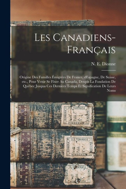 Les Canadiens-Français: Origine des familles émigrées de France, dEspagne, de Suisse, etc., pour venir se fixer au Canada, deupis la fondation - N. E. Dionne
