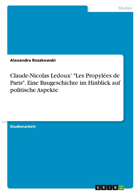 Claude-Nicolas Ledoux' "Les Propylées de Paris". Eine Baugeschichte im Hinblick auf politische Aspekte - Alexandra Roszkowski