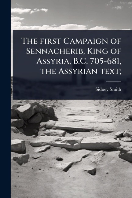 The first Campaign of Sennacherib, King of Assyria, B.C. 705-681, the Assyrian text; - Sidney Smith