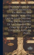 Cover-Bild zum Titel 'Dictionnaire Des Ennoblissements, Ou Recueil Des Lettres De Noblesse Depuis Leur Origine, Tiré Des Registres De La Chambre Des Comptes Et De La Cour D' von 'Anonymous'
