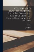 A Dictionary Of Hymnology, Setting Forth The Origin And History Of Christian Hymns Of All Ages And Nations; Volume 1 - John Julian