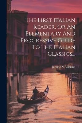 The First Italian Reader, Or An Elementary And Progressive Guide To The Italian Classics... - Jerome N. Vlieland